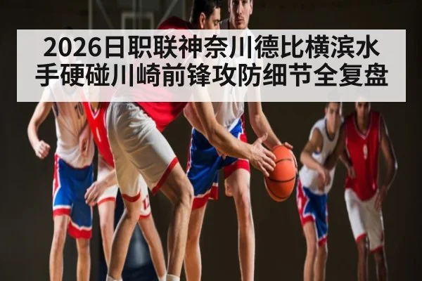 2026日职联神奈川德比横滨水手硬碰川崎前锋攻防细节全复盘 | dafabet