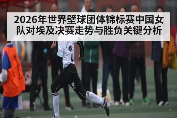 2026年世界壁球团体锦标赛中国女队对埃及决赛走势与胜负关键分析 | dafabet