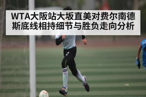 WTA大阪站大坂直美对费尔南德斯底线相持细节与胜负走向分析 | dafabet